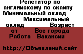 Репетитор по английскому по скайпу › Минимальный оклад ­ 25 000 › Максимальный оклад ­ 45 000 › Возраст от ­ 18 - Все города Работа » Вакансии   